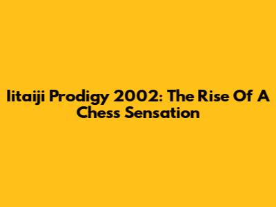 Iitaiji Prodigy 2002: The Rise Of A Chess Sensation