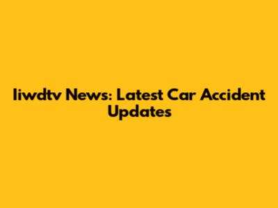 Iiwdtv News: Latest Car Accident Updates