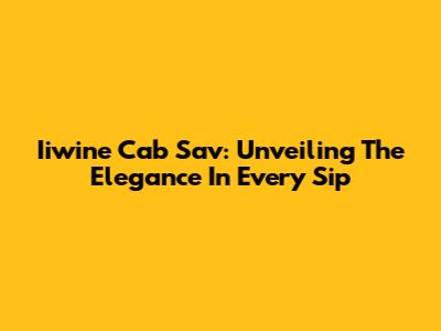 Iiwine Cab Sav: Unveiling The Elegance In Every Sip