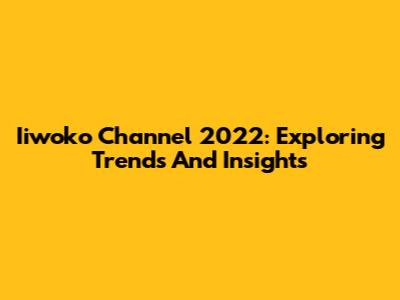 Iiwoko Channel 2022: Exploring Trends And Insights