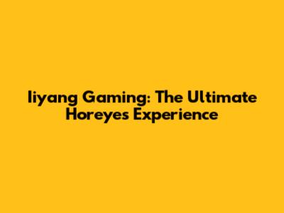 Iiyang Gaming: The Ultimate Horeyes Experience