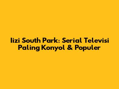 Iizi South Park: Serial Televisi Paling Konyol & Populer