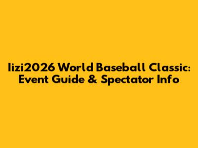 Iizi2026 World Baseball Classic: Event Guide & Spectator Info