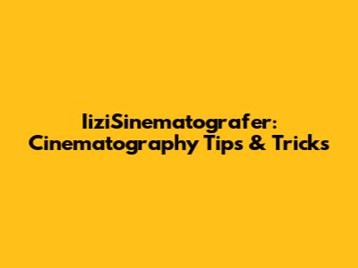IiziSinematografer: Cinematography Tips & Tricks