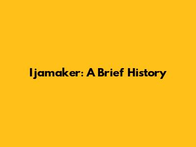 Ijamaker: A Brief History