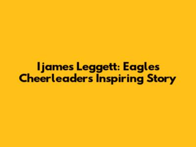 Ijames Leggett: Eagles Cheerleader's Inspiring Story