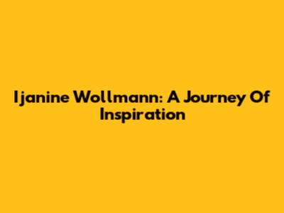 Ijanine Wollmann: A Journey Of Inspiration