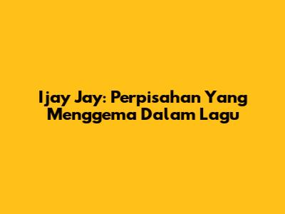 Ijay Jay: Perpisahan Yang Menggema Dalam Lagu