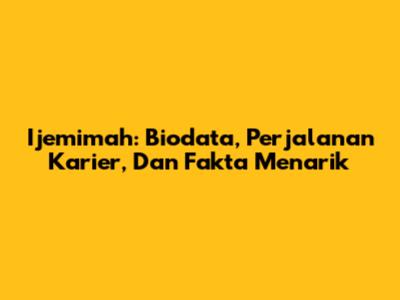 Ijemimah: Biodata, Perjalanan Karier, Dan Fakta Menarik