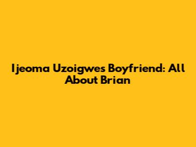 Ijeoma Uzoigwe's Boyfriend: All About Brian