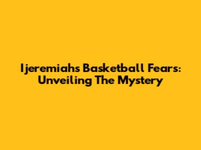 Ijeremiah's Basketball Fears: Unveiling The Mystery