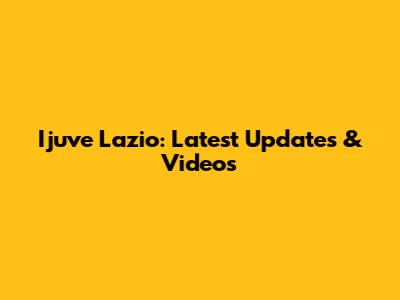Ijuve Lazio: Latest Updates & Videos