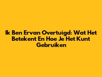 Ik Ben Ervan Overtuigd: Wat Het Betekent En Hoe Je Het Kunt Gebruiken