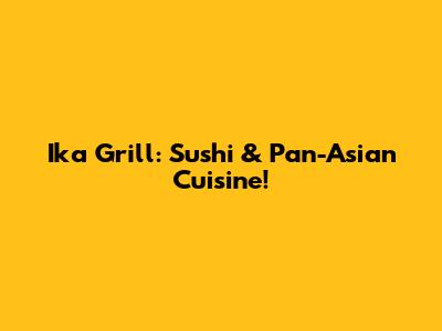 Ika Grill: Sushi & Pan-Asian Cuisine!