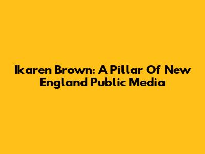 Ikaren Brown: A Pillar Of New England Public Media