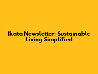 Ikata Newsletter: Sustainable Living Simplified