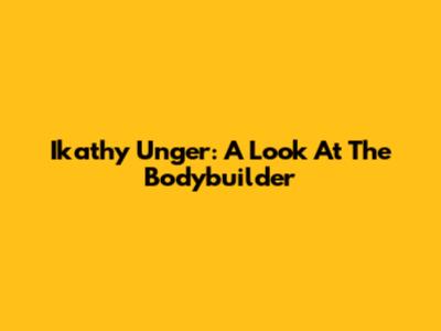 Ikathy Unger: A Look At The Bodybuilder