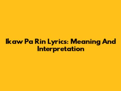 Ikaw Pa Rin Lyrics: Meaning And Interpretation