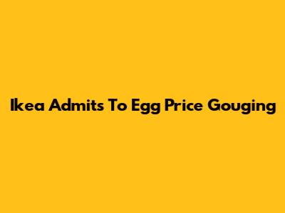 Ikea Admits To Egg Price Gouging