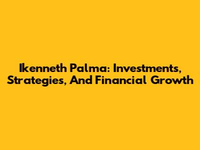 Ikenneth Palma: Investments, Strategies, And Financial Growth