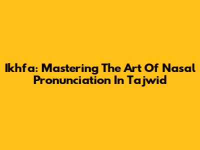Ikhfa: Mastering The Art Of Nasal Pronunciation In Tajwid