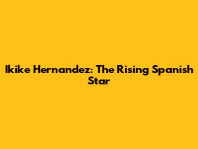 Ikike Hernandez: The Rising Spanish Star