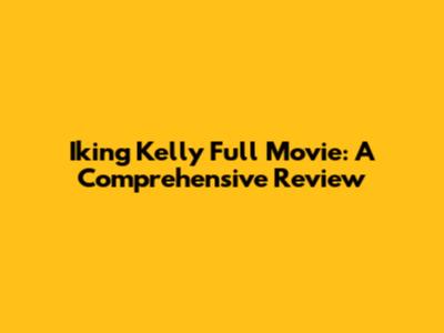 Iking Kelly Full Movie: A Comprehensive Review