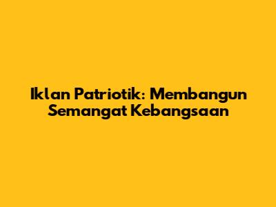 Iklan Patriotik: Membangun Semangat Kebangsaan