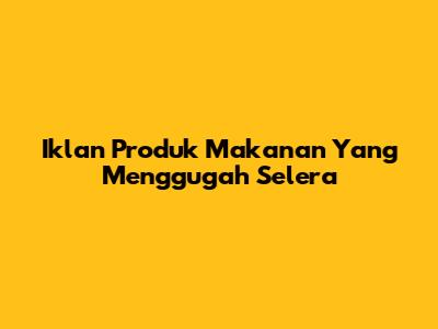 Iklan Produk Makanan Yang Menggugah Selera