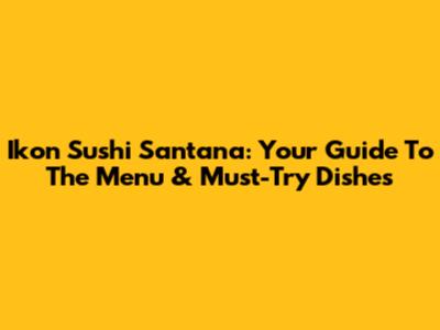 Ikon Sushi Santana: Your Guide To The Menu & Must-Try Dishes