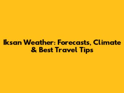 Iksan Weather: Forecasts, Climate & Best Travel Tips