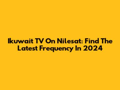Ikuwait TV On Nilesat: Find The Latest Frequency In 2024