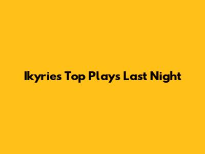 Ikyrie's Top Plays Last Night