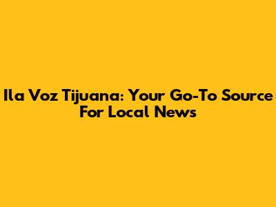 Ila Voz Tijuana: Your Go-To Source For Local News
