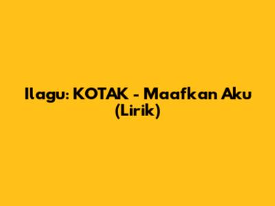 Ilagu: KOTAK - Maafkan Aku (Lirik)