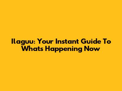Ilaguu: Your Instant Guide To What's Happening Now