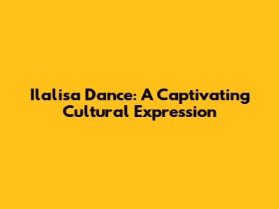 Ilalisa Dance: A Captivating Cultural Expression