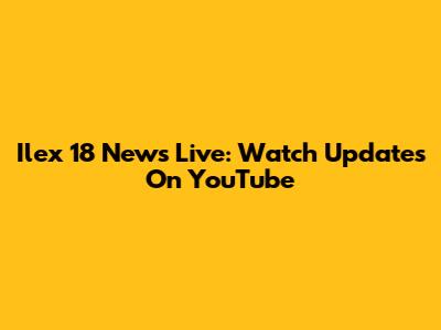 Ilex 18 News Live: Watch Updates On YouTube