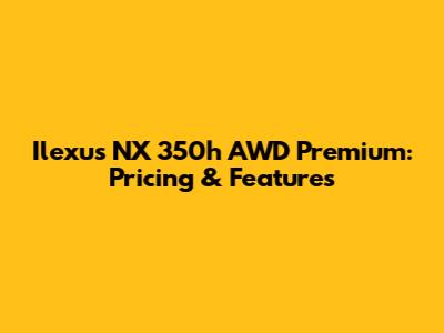 Ilexus NX 350h AWD Premium: Pricing & Features
