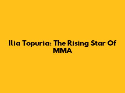 Ilia Topuria: The Rising Star Of MMA