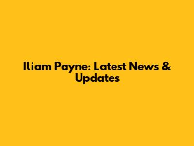 Iliam Payne: Latest News & Updates