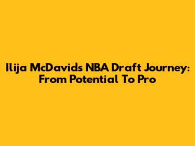Ilija McDavid's NBA Draft Journey: From Potential To Pro