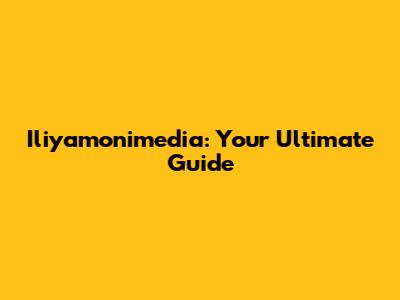 Iliyamonimedia: Your Ultimate Guide