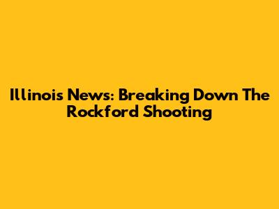 Illinois News: Breaking Down The Rockford Shooting
