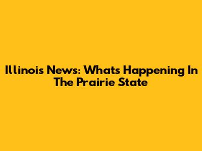 Illinois News: What's Happening In The Prairie State