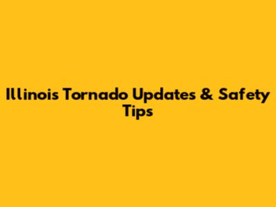 Illinois Tornado Updates & Safety Tips