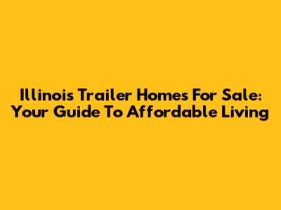 Illinois Trailer Homes For Sale: Your Guide To Affordable Living