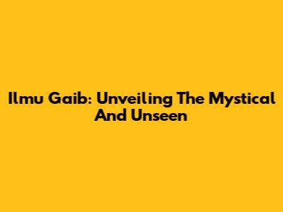 Ilmu Gaib: Unveiling The Mystical And Unseen