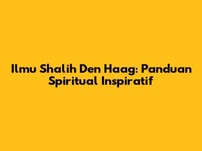 Ilmu Shalih Den Haag: Panduan Spiritual Inspiratif