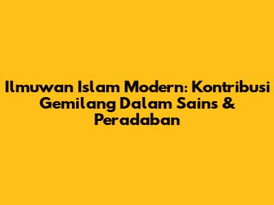 Ilmuwan Islam Modern: Kontribusi Gemilang Dalam Sains & Peradaban